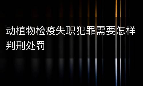 动植物检疫失职犯罪需要怎样判刑处罚