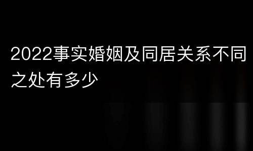 2022事实婚姻及同居关系不同之处有多少