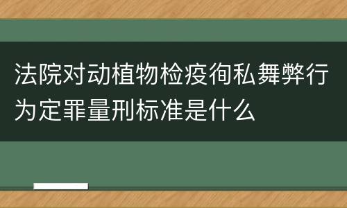 法院对动植物检疫徇私舞弊行为定罪量刑标准是什么