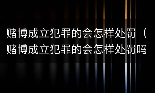 赌博成立犯罪的会怎样处罚（赌博成立犯罪的会怎样处罚吗）