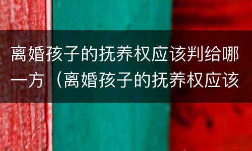 离婚孩子的抚养权应该判给哪一方（离婚孩子的抚养权应该判给哪一方呢）
