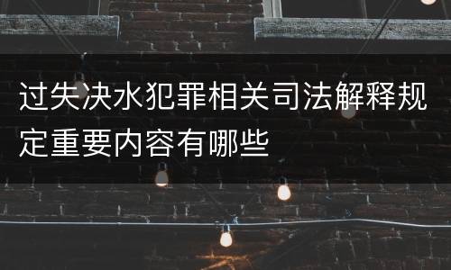 过失决水犯罪相关司法解释规定重要内容有哪些