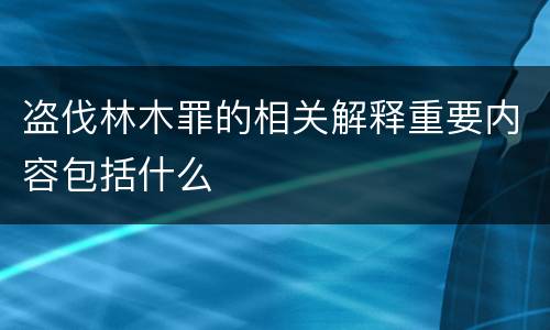 盗伐林木罪的相关解释重要内容包括什么