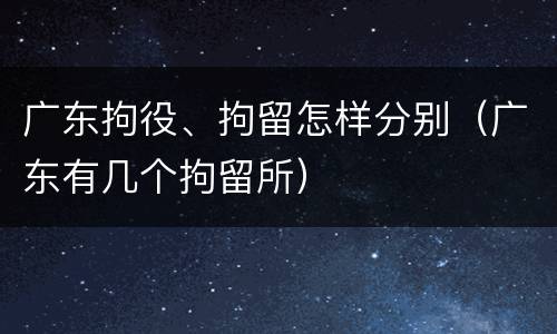 广东拘役、拘留怎样分别（广东有几个拘留所）