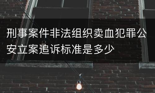 刑事案件非法组织卖血犯罪公安立案追诉标准是多少