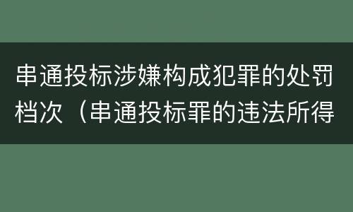串通投标涉嫌构成犯罪的处罚档次（串通投标罪的违法所得的认定及法律规定）