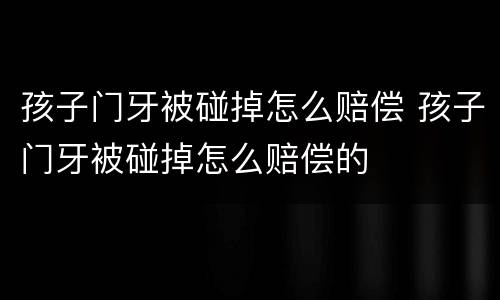 孩子门牙被碰掉怎么赔偿 孩子门牙被碰掉怎么赔偿的