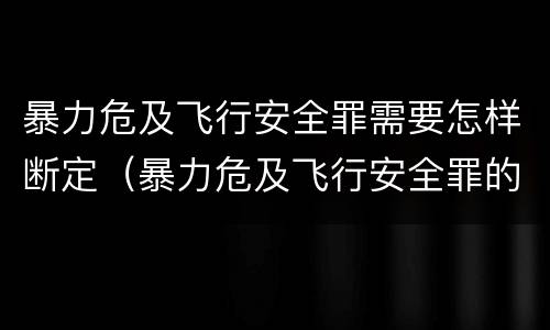 暴力危及飞行安全罪需要怎样断定（暴力危及飞行安全罪的构成要件）