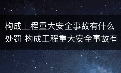 构成工程重大安全事故有什么处罚 构成工程重大安全事故有什么处罚吗