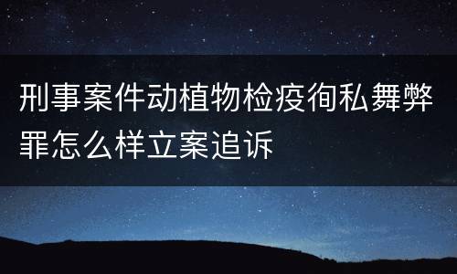 刑事案件动植物检疫徇私舞弊罪怎么样立案追诉