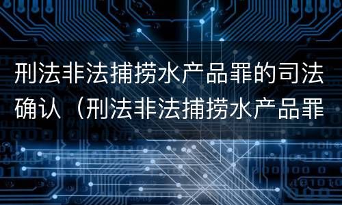 刑法非法捕捞水产品罪的司法确认（刑法非法捕捞水产品罪的司法确认条件）