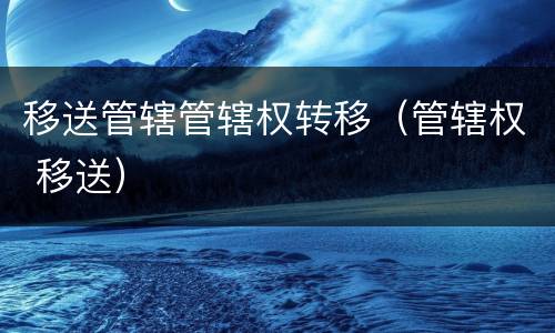 移送管辖管辖权转移（管辖权 移送）