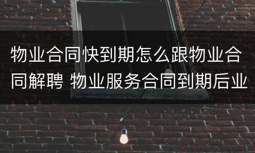 物业合同快到期怎么跟物业合同解聘 物业服务合同到期后业委会如何解聘企业