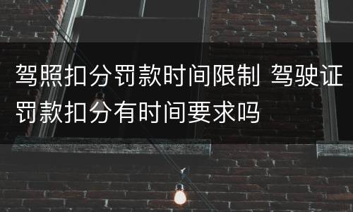 驾照扣分罚款时间限制 驾驶证罚款扣分有时间要求吗