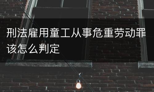 刑法雇用童工从事危重劳动罪该怎么判定