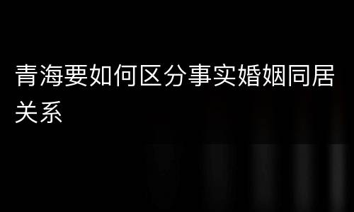 青海要如何区分事实婚姻同居关系