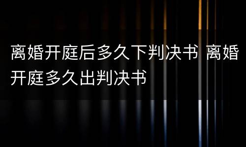 离婚开庭后多久下判决书 离婚开庭多久出判决书