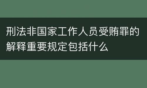 刑法非国家工作人员受贿罪的解释重要规定包括什么