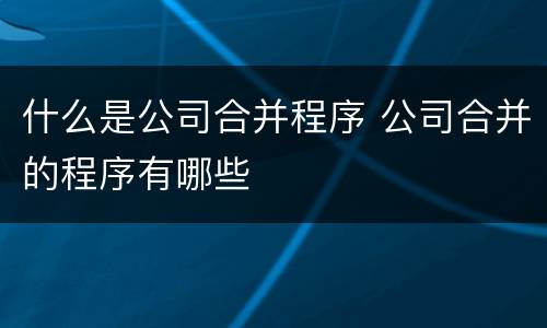 什么是公司合并程序 公司合并的程序有哪些