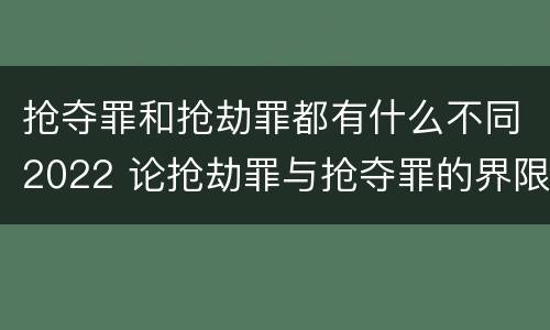 抢夺罪和抢劫罪都有什么不同2022 论抢劫罪与抢夺罪的界限