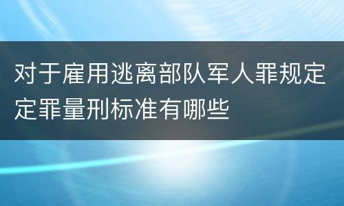 对于雇用逃离部队军人罪规定定罪量刑标准有哪些