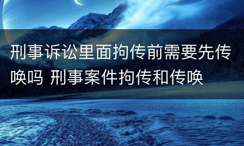 刑事诉讼里面拘传前需要先传唤吗 刑事案件拘传和传唤