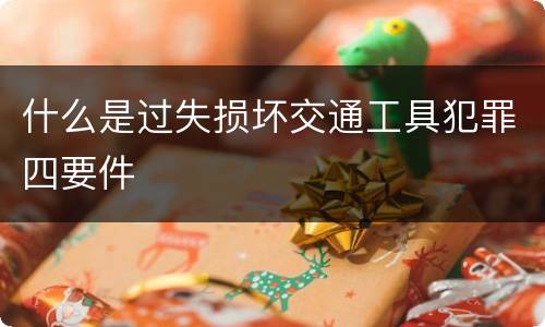 什么是过失损坏交通工具犯罪四要件