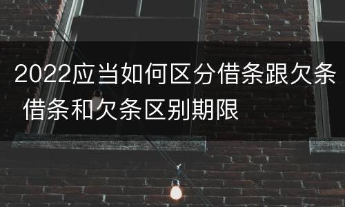 2022应当如何区分借条跟欠条 借条和欠条区别期限
