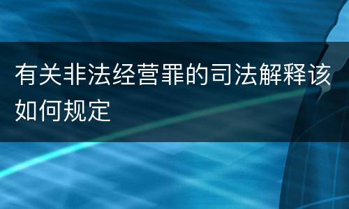 有关非法经营罪的司法解释该如何规定