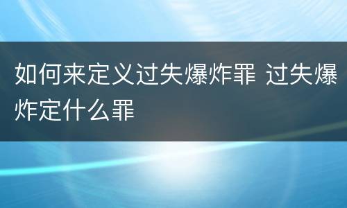 如何来定义过失爆炸罪 过失爆炸定什么罪