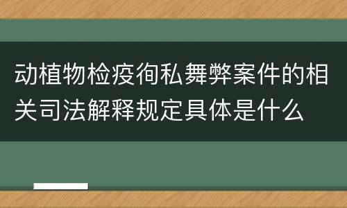 动植物检疫徇私舞弊案件的相关司法解释规定具体是什么