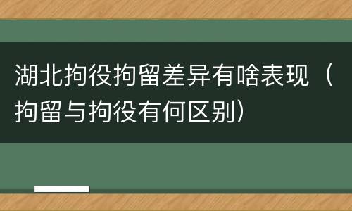 湖北拘役拘留差异有啥表现（拘留与拘役有何区别）