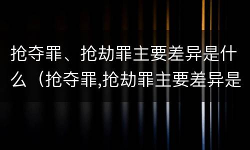 抢夺罪、抢劫罪主要差异是什么（抢夺罪,抢劫罪主要差异是什么意思）