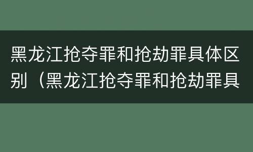 黑龙江抢夺罪和抢劫罪具体区别（黑龙江抢夺罪和抢劫罪具体区别）