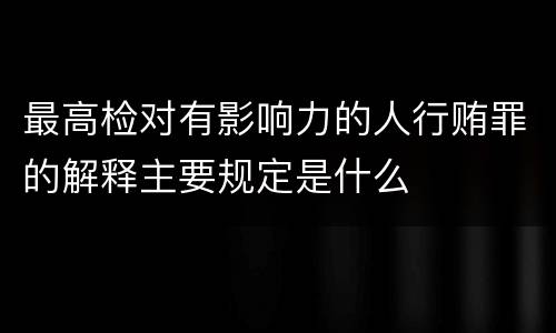 最高检对有影响力的人行贿罪的解释主要规定是什么