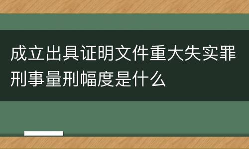 成立出具证明文件重大失实罪刑事量刑幅度是什么