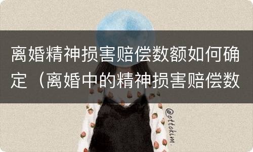 离婚精神损害赔偿数额如何确定（离婚中的精神损害赔偿数额如何确定）