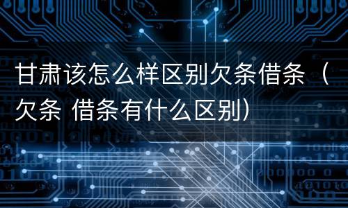 甘肃该怎么样区别欠条借条（欠条 借条有什么区别）