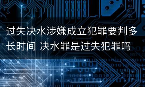 过失决水涉嫌成立犯罪要判多长时间 决水罪是过失犯罪吗
