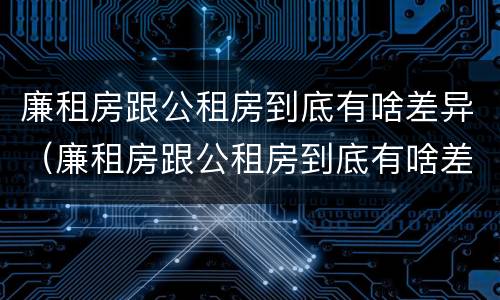廉租房跟公租房到底有啥差异（廉租房跟公租房到底有啥差异吗）