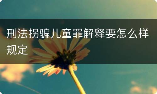 刑法拐骗儿童罪解释要怎么样规定