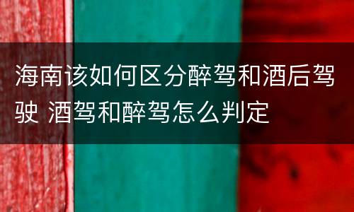 海南该如何区分醉驾和酒后驾驶 酒驾和醉驾怎么判定