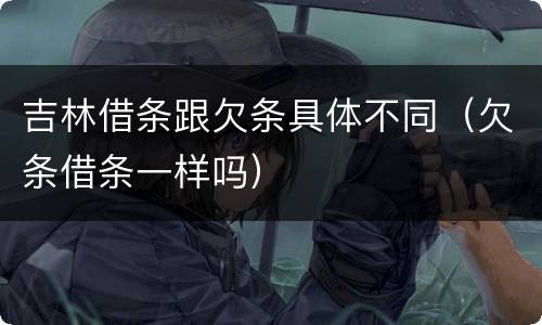 吉林借条跟欠条具体不同（欠条借条一样吗）