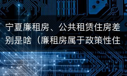 宁夏廉租房、公共租赁住房差别是啥（廉租房属于政策性住房吗）