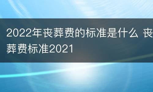 2022年丧葬费的标准是什么 丧葬费标准2021