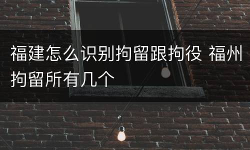福建怎么识别拘留跟拘役 福州拘留所有几个