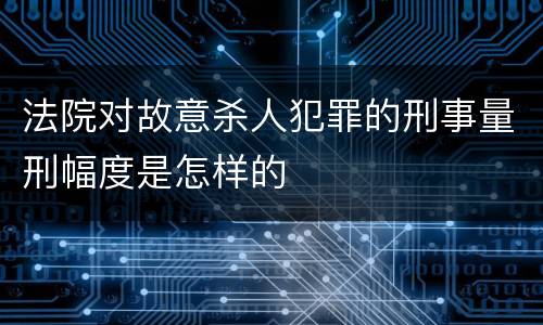 法院对故意杀人犯罪的刑事量刑幅度是怎样的