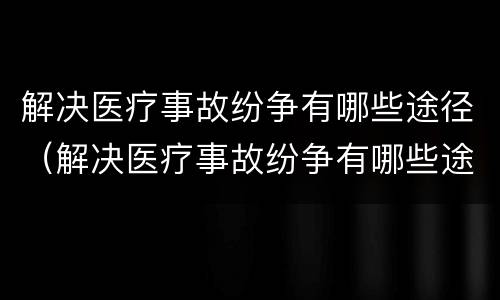 解决医疗事故纷争有哪些途径（解决医疗事故纷争有哪些途径呢）