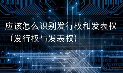 应该怎么识别发行权和发表权（发行权与发表权）