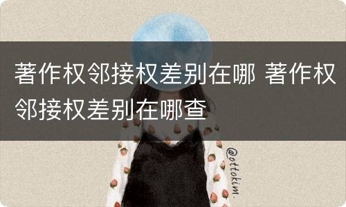 著作权邻接权差别在哪 著作权邻接权差别在哪查